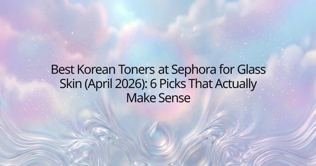 Best Korean Toners at Sephora for Glass Skin (April 2026): 6 Picks That Actually Make Sense