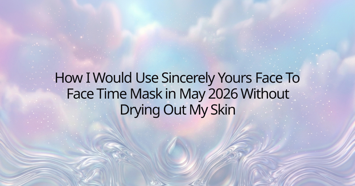 How I Would Use Sincerely Yours Face To Face Time Mask in May 2026 Without Drying Out My Skin
