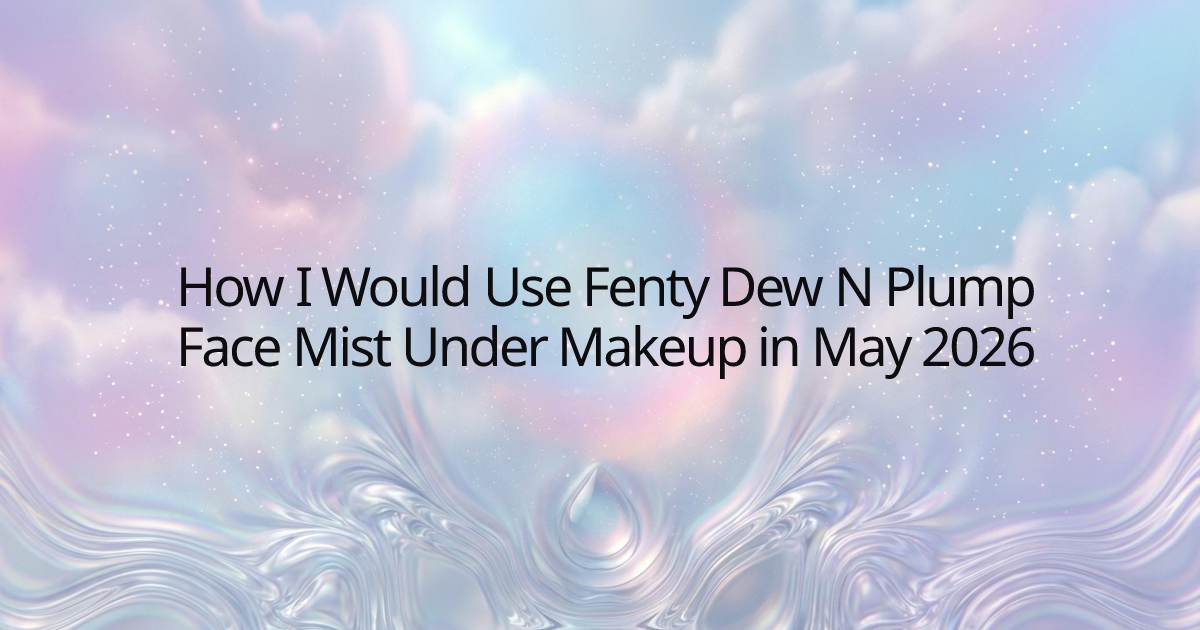 How I Would Use Fenty Dew N Plump Face Mist Under Makeup in May 2026