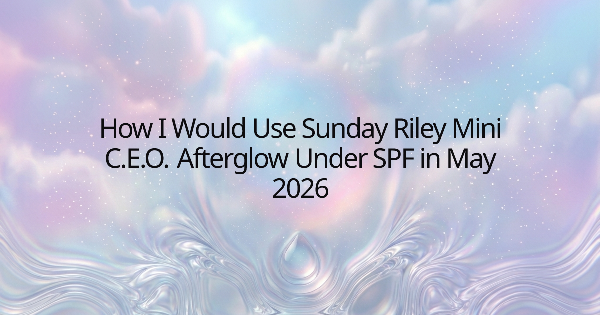 How I Would Use Sunday Riley Mini C.E.O. Afterglow Under SPF in May 2026