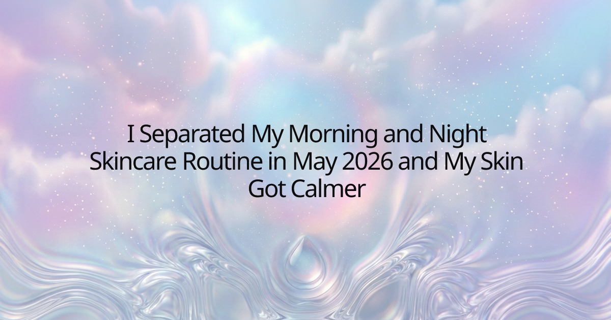 I Separated My Morning and Night Skincare Routine in May 2026 and My Skin Got Calmer
