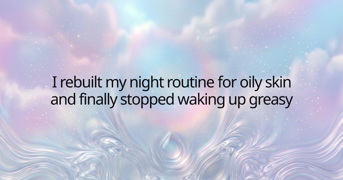 I rebuilt my night routine for oily skin and finally stopped waking up greasy