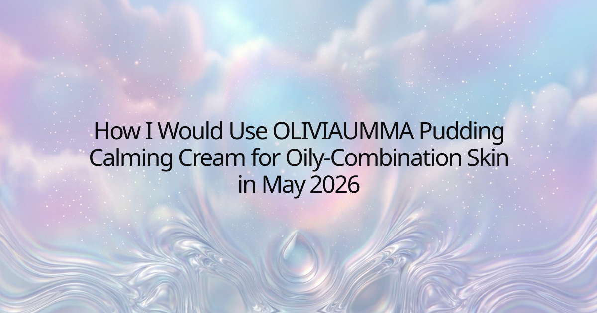 How I Would Use OLIVIAUMMA Pudding Calming Cream for Oily-Combination Skin in May 2026